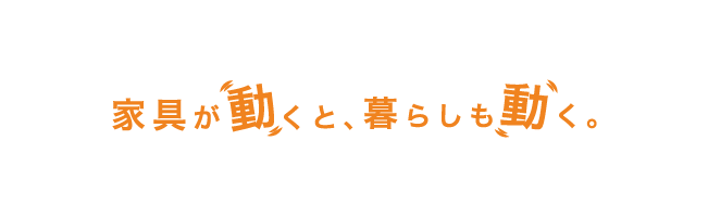 家具が動くと、暮らしも動く
