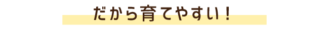 だから育てやすい!